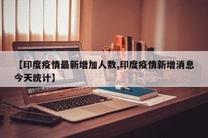 【印度疫情最新增加人数,印度疫情新增消息今天统计】