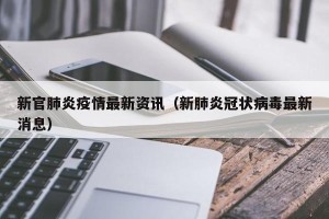 新官肺炎疫情最新资讯（新肺炎冠状病毒最新消息）