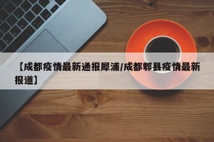 【成都疫情最新通报犀浦/成都郫县疫情最新报道】