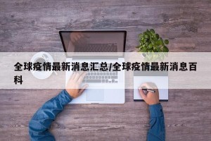 全球疫情最新消息汇总/全球疫情最新消息百科