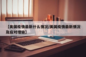 【美国疫情最新什么情况/美国疫情最新情况及应对措施】