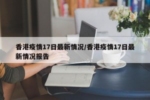 香港疫情17日最新情况/香港疫情17日最新情况报告