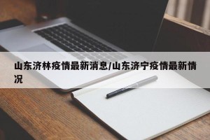 山东济林疫情最新消息/山东济宁疫情最新情况