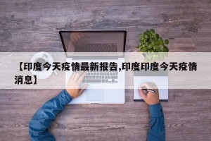 【印度今天疫情最新报告,印度印度今天疫情消息】