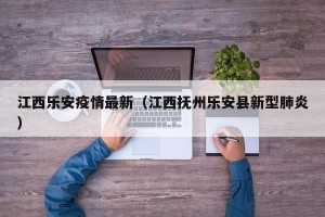 江西乐安疫情最新（江西抚州乐安县新型肺炎）