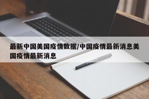 最新中国美国疫情数据/中国疫情最新消息美国疫情最新消息