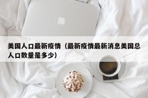 美国人口最新疫情（最新疫情最新消息美国总人口数量是多少）